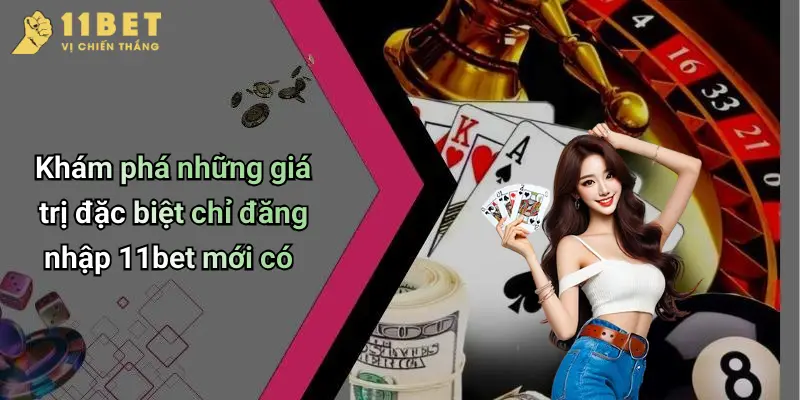 Khám phá những giá trị đặc biệt chỉ đăng nhập 11bet mới có